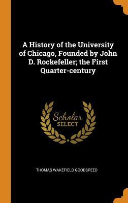 Read A History of the University of Chicago, Founded by John D. Rockefeller; The First Quarter-Century - Thomas Wakefield Goodspeed | PDF