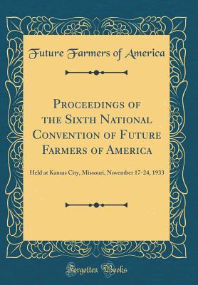 Read Online Proceedings of the Sixth National Convention of Future Farmers of America: Held at Kansas City, Missouri, November 17-24, 1933 (Classic Reprint) - Future Farmers Of America file in PDF