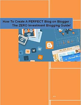Full Download How To Create A PERFECT Blog on Blogger: The ZERO Investment Blogging Guide! - N W | ePub