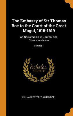 Download The Embassy of Sir Thomas Roe to the Court of the Great Mogul, 1615-1619: As Narrated in His Journal and Correspondence; Volume 1 - William Foster | PDF