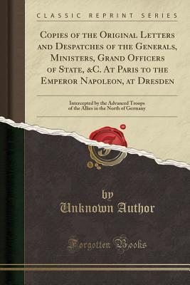 Full Download Copies of the Original Letters and Despatches of the Generals, Ministers, Grand Officers of State, &c. at Paris to the Emperor Napoleon, at Dresden: Intercepted by the Advanced Troops of the Allies in the North of Germany (Classic Reprint) - Unknown file in PDF