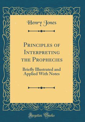 Read Online Principles of Interpreting the Prophecies: Brieﬂy Illustrated and Applied with Notes (Classic Reprint) - Henry Jones file in PDF
