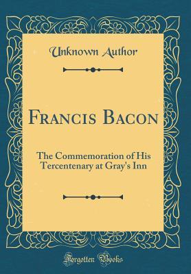Read Online Francis Bacon: The Commemoration of His Tercentenary at Gray's Inn (Classic Reprint) - Unknown file in PDF