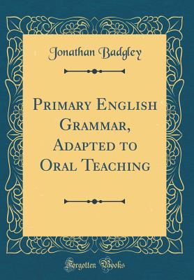 Read Online Primary English Grammar, Adapted to Oral Teaching (Classic Reprint) - Jonathan Badgley | PDF