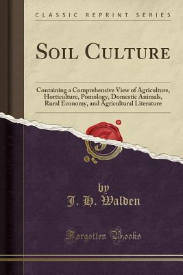 Read Online Soil Culture: Containing a Comprehensive View of Agriculture, Horticulture, Pomology, Domestic Animals, Rural Economy, and Agricultural Literature (Classic Reprint) - J H Walden file in PDF