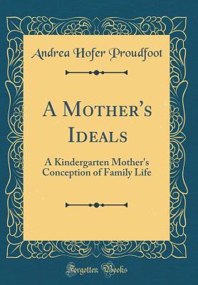 Read A Mother's Ideals: A Kindergarten Mother's Conception of Family Life (Classic Reprint) - Andrea Hofer Proudfoot | ePub