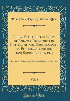 Read Annual Report of the Bureau of Railways, Department of Internal Affairs, Commonwealth of Pennsylvania for the Year Ending June 30, 1907, Vol. 4: Railroad, Canal, Navigation, Telegraph and Telephone Companies (Classic Reprint) - Pennsylvania Dept of Internal Affairs file in PDF