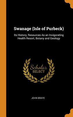Full Download Swanage (Isle of Purbeck): Its History, Resources as an Invigorating Health Resort, Botany and Geology - John Braye file in PDF