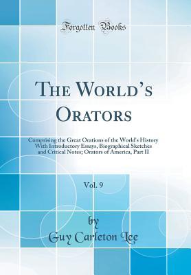 Read Online The World's Orators, Vol. 9: Comprising the Great Orations of the World's History with Introductory Essays, Biographical Sketches and Critical Notes; Orators of America, Part II (Classic Reprint) - Guy Carleton Lee file in ePub