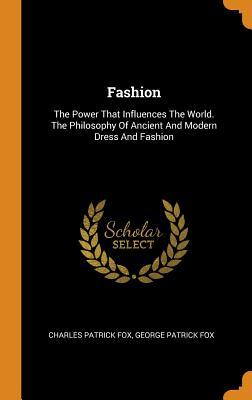 Read Online Fashion: The Power That Influences the World. the Philosophy of Ancient and Modern Dress and Fashion - George Patrick Fox file in ePub