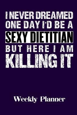Read I Never Dreamed One Day I'll Be a Sexy Dietitian But Here I Am Killing It: Weekly Planner -  file in PDF