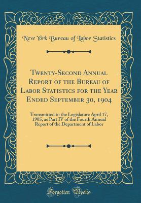 Full Download Twenty-Second Annual Report of the Bureau of Labor Statistics for the Year Ended September 30, 1904: Transmitted to the Legislature April 17, 1905, as Part IV of the Fourth Annual Report of the Department of Labor (Classic Reprint) - New York Bureau of Labor Statistics | PDF