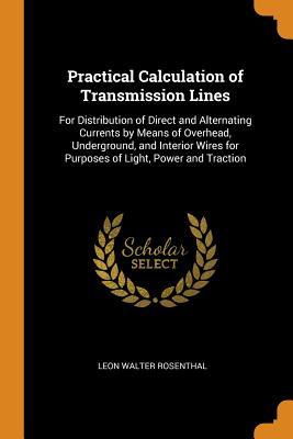 Read Practical Calculation of Transmission Lines: For Distribution of Direct and Alternating Currents by Means of Overhead, Underground, and Interior Wires for Purposes of Light, Power and Traction - Leon Walter Rosenthal file in ePub