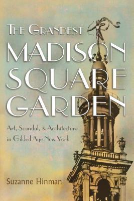 Read Online The Grandest Madison Square Garden: Art, Scandal, and Architecture in Gilded Age New York - Suzanne Hinman | ePub