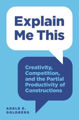 Read Online Explain Me This: Creativity, Competition, and the Partial Productivity of Constructions - Adele Goldberg | ePub