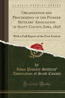 Read Online Organization and Proceedings of the Pioneer Settlers' Association of Scott County, Iowa, 1858: With a Full Report of the First Festival (Classic Reprint) - Iowa Pioneer Settlers' Associati County file in ePub