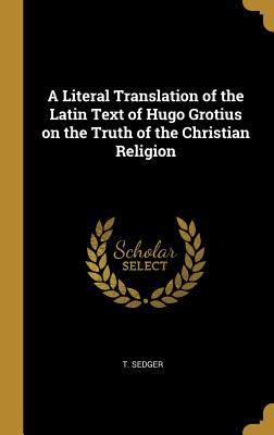 Read Online A Literal Translation of the Latin Text of Hugo Grotius on the Truth of the Christian Religion - T Sedger file in PDF