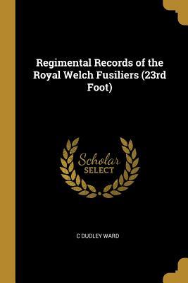 Read Online Regimental Records of the Royal Welch Fusiliers (23rd Foot) - C Dudley Ward | ePub