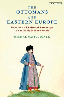 Read The Ottomans and Eastern Europe: Borders and Political Patronage in the Early Modern World - Michal Wasiucionek file in ePub