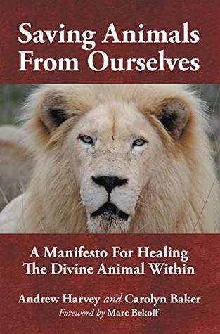 Full Download Saving Animals from Ourselves: A Manifesto for Healing the Divine Animal Within - Andrew Harvey | ePub