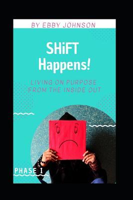 Download SHiFT Happens: Living on Purpose from the Inside Out: Phase I - Ebby Johnson | PDF