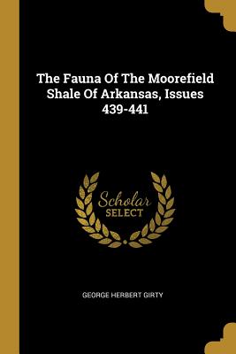 Full Download The Fauna of the Moorefield Shale of Arkansas, Issues 439-441 - George Herbert Girty | ePub